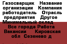 Газосварщик › Название организации ­ Компания-работодатель › Отрасль предприятия ­ Другое › Минимальный оклад ­ 1 - Все города Работа » Вакансии   . Кировская обл.,Сезенево д.